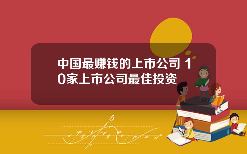 中国最赚钱的上市公司 10家上市公司最佳投资